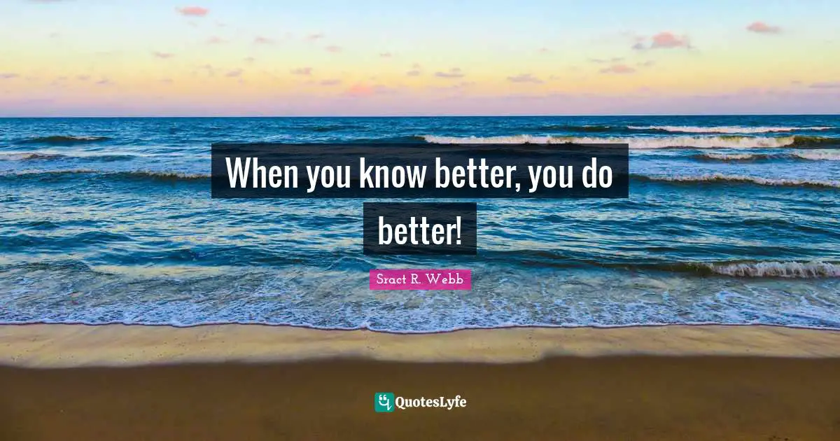When you know better, you do better!