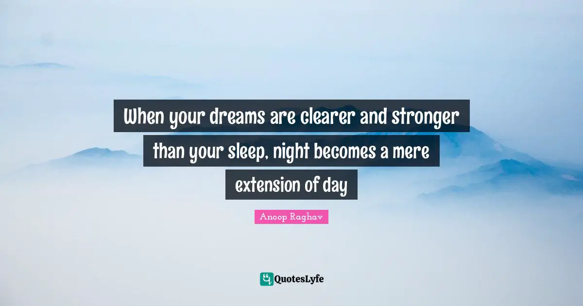 When your dreams are clearer and stronger than your sleep, night becomes a mere extension of day
