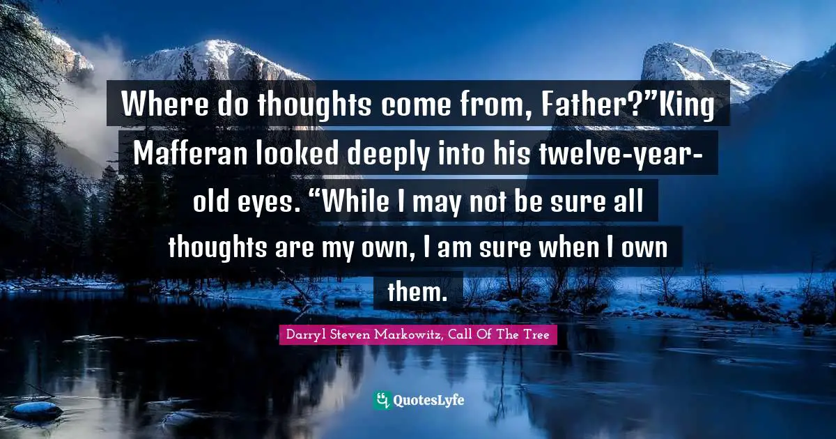 Where do thoughts come from, Father?”King Mafferan looked deeply into his twelve-year-old eyes. “While I may not be sure all thoughts are my own, I am sure when I own them.
