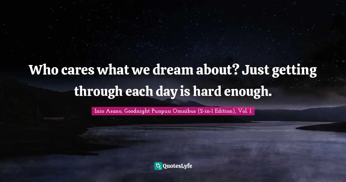 Who cares what we dream about? Just getting through each day is hard enough.