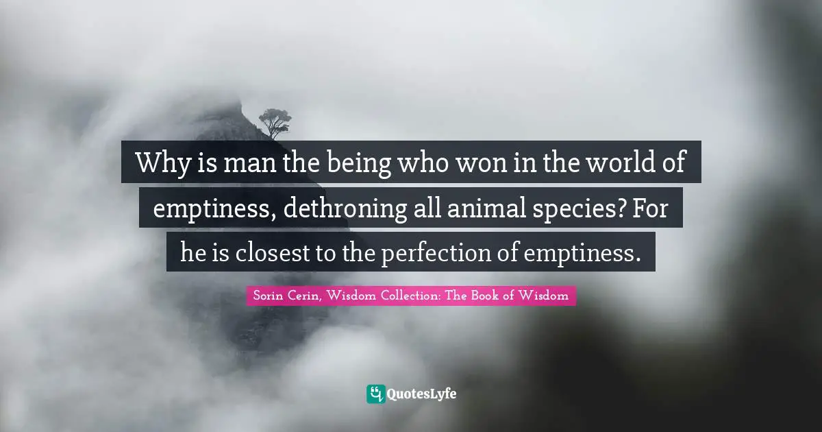 Why is man the being who won in the world of emptiness, dethroning all animal species? For he is closest to the perfection of emptiness.