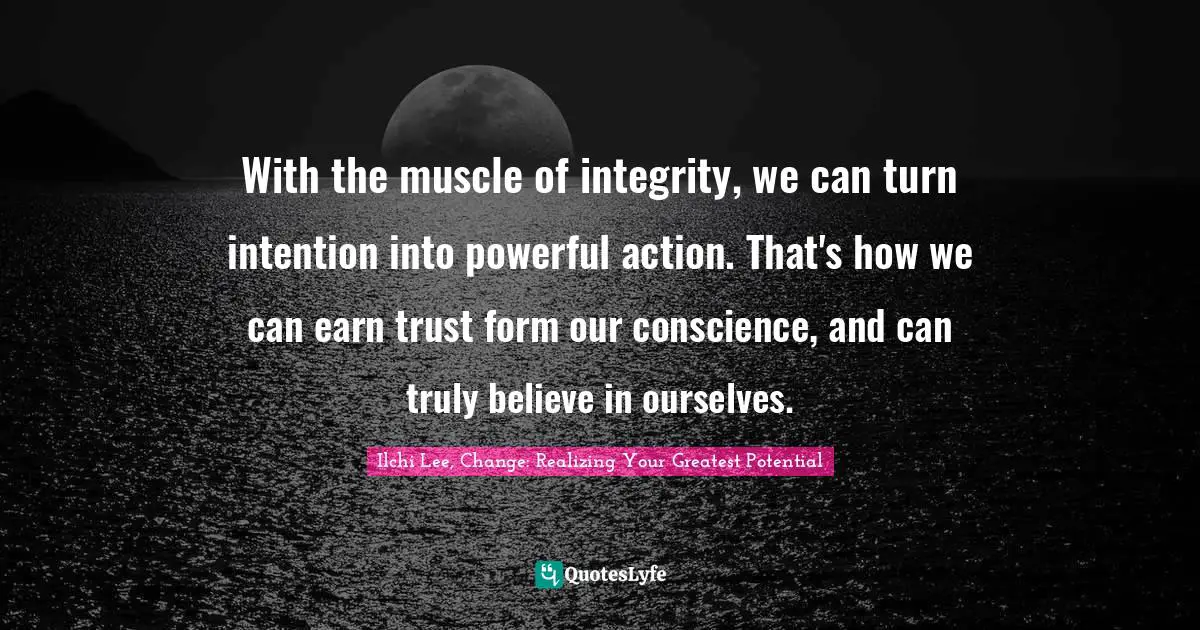 With the muscle of integrity, we can turn intention into powerful action. That's how we can earn trust form our conscience, and can truly believe in ourselves.