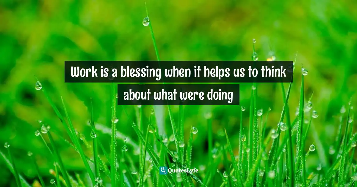 Work is a blessing when it helps us to think about what were doing