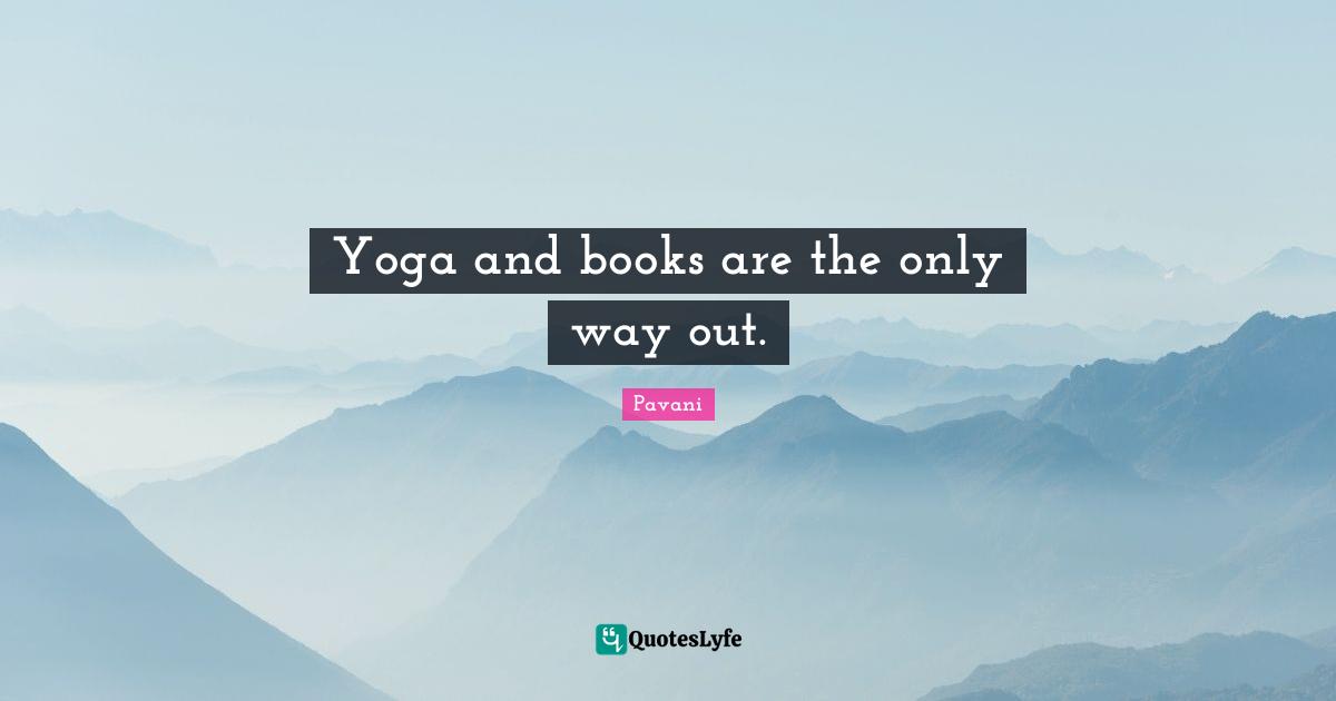 Yoga and books are the only way out.