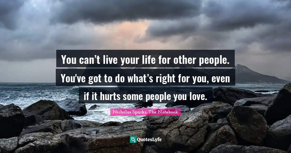 Nicholas Sparks, The Notebook Quotes: "You can’t live your life for other people. You've got to do what’s right for you, even if it hurts some people you love."