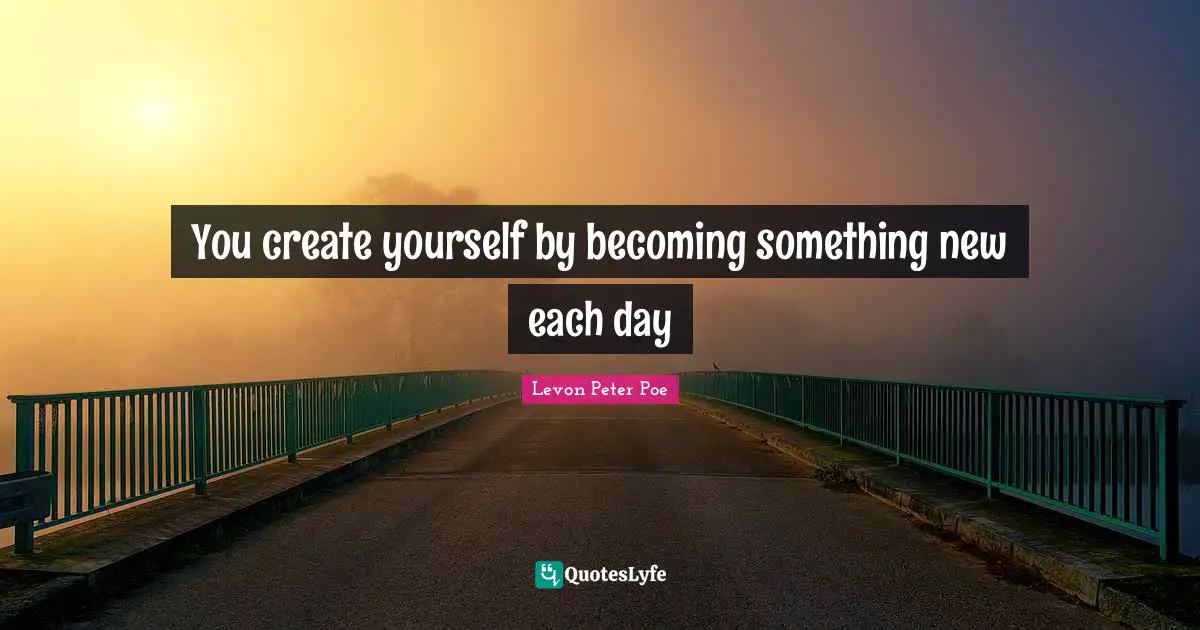 You create yourself by becoming something new each day