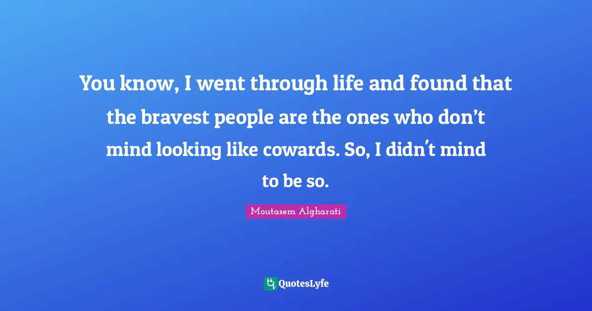 You know, I went through life and found that the bravest people are the ones who don’t mind looking like cowards. So, I didn't mind to be so.