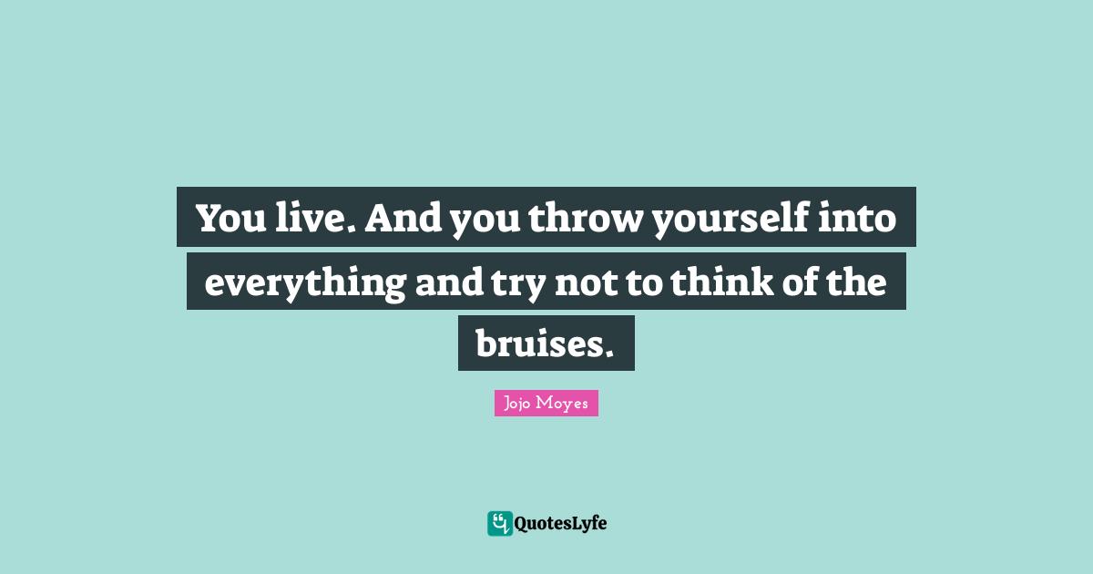 You live. And you throw yourself into everything and try not to think of the bruises.