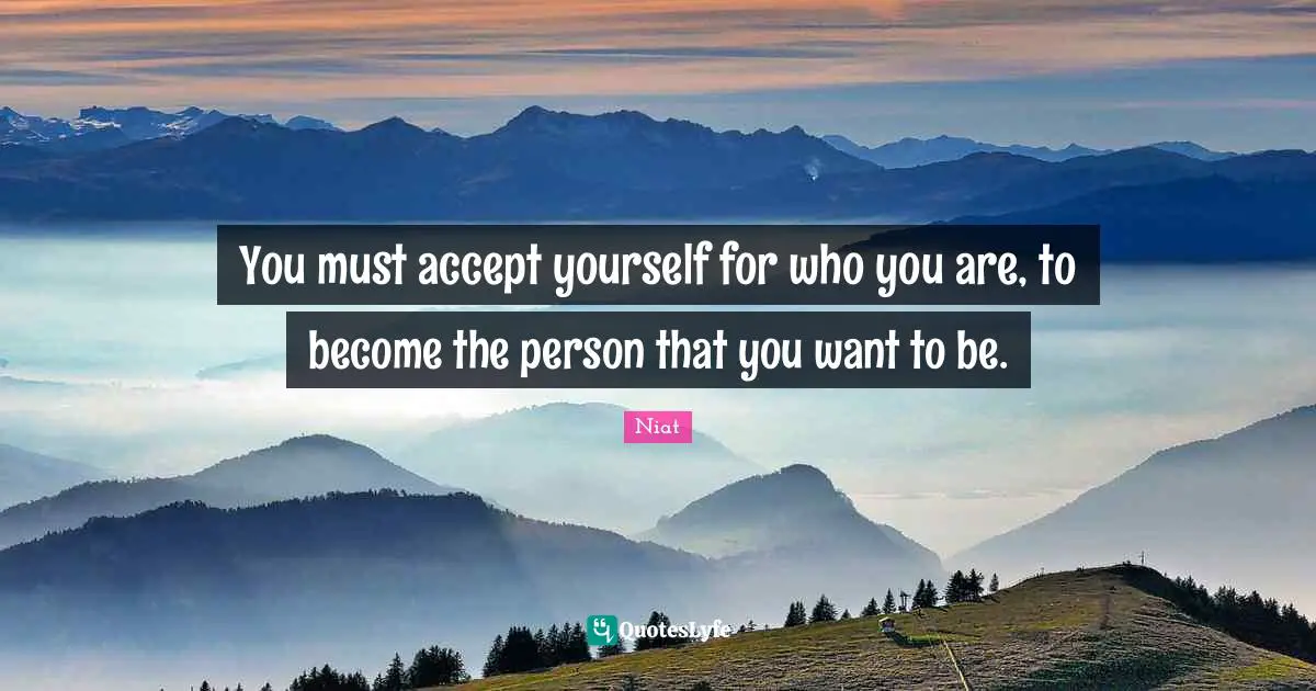 You must accept yourself for who you are, to become the person that you want to be.
