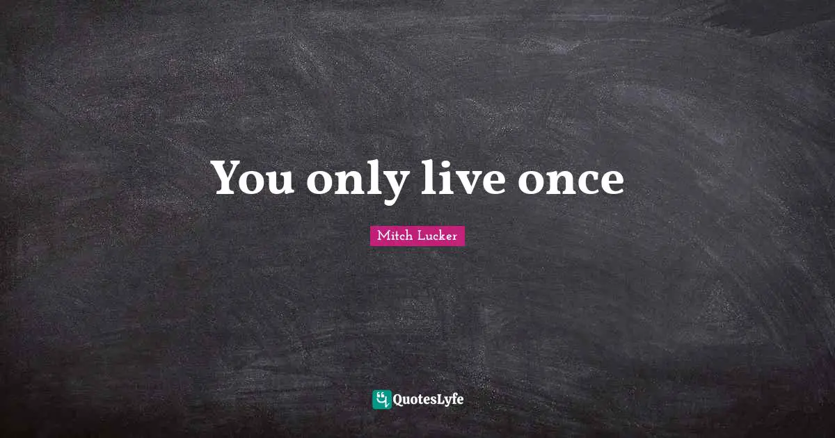 You only live once
