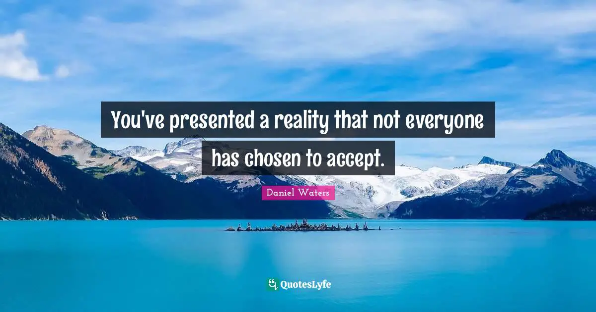 You've presented a reality that not everyone has chosen to accept.