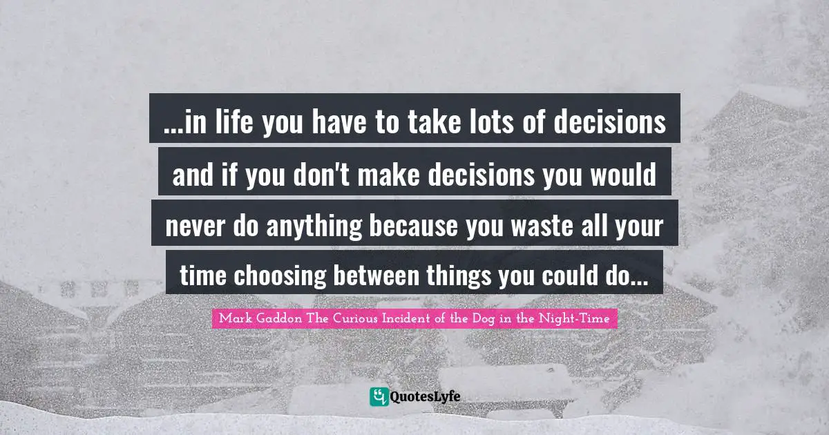 ...in life you have to take lots of decisions and if you don't make decisions you would never do anything because you waste all your time choosing between things you could do...
