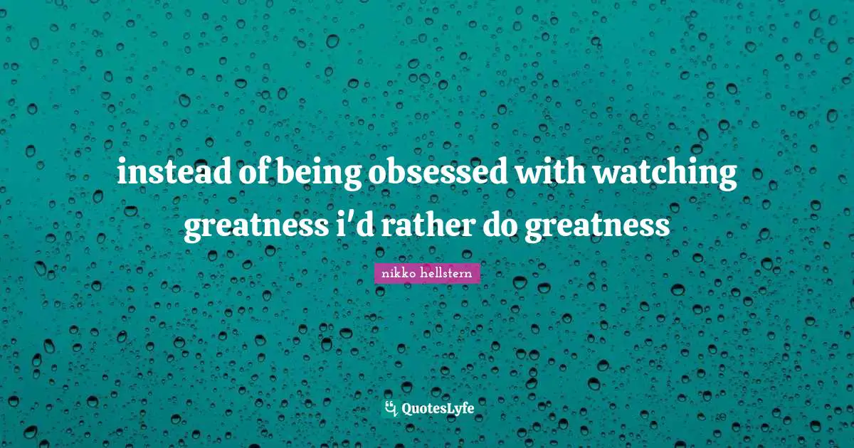 instead of being obsessed with watching greatness i'd rather do greatness