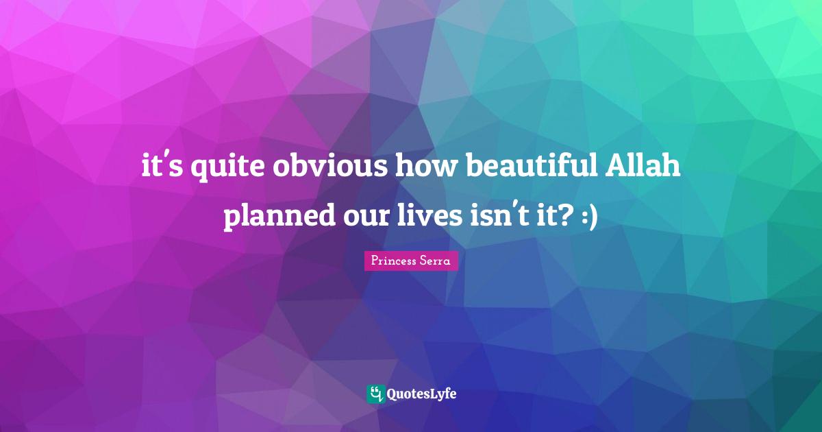 it's quite obvious how beautiful Allah planned our lives isn't it? :)