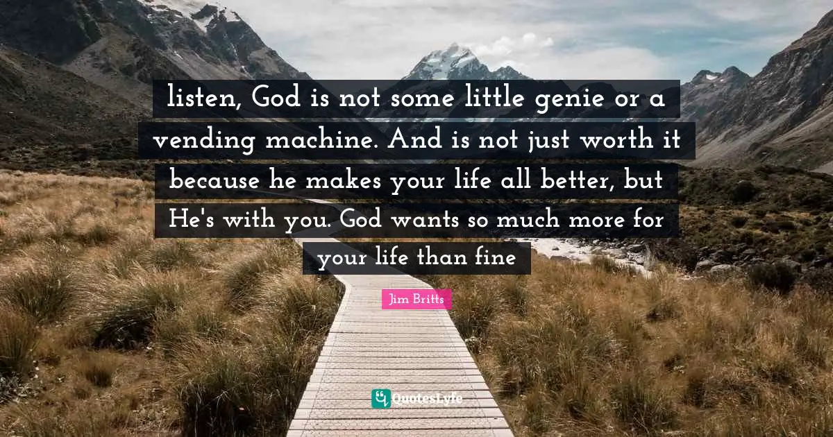 listen, God is not some little genie or a vending machine. And is not just worth it because he makes your life all better, but He's with you. God wants so much more for your life than fine