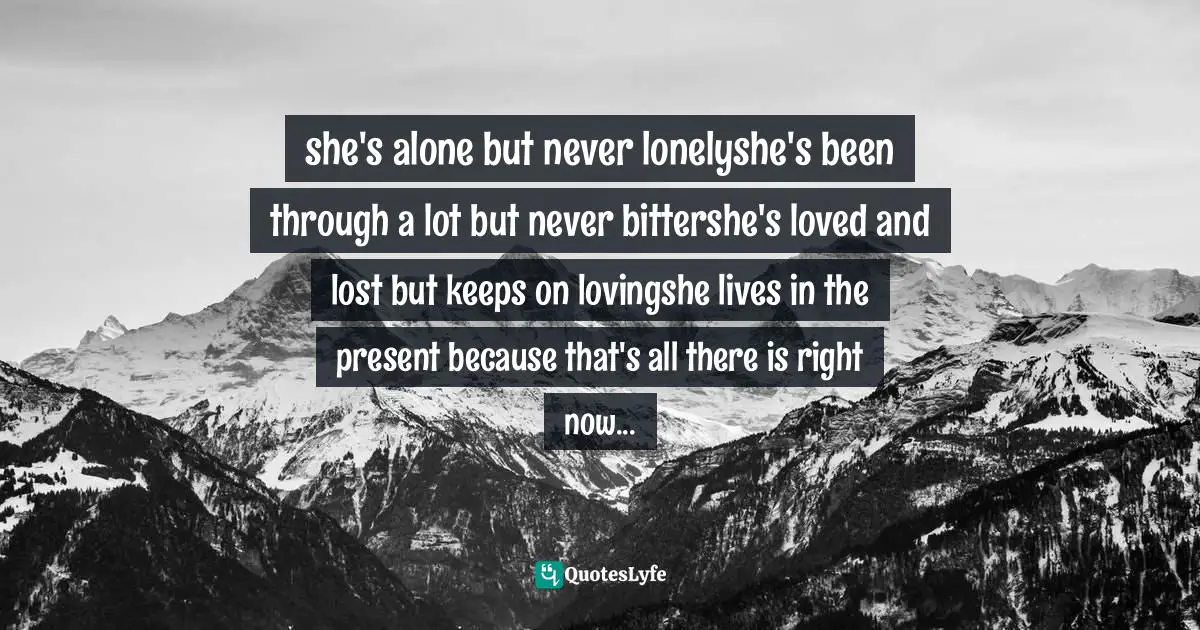 Iva Ursano Quotes: "she's alone but never lonelyshe's been through a lot but never bittershe's loved and lost but keeps on lovingshe lives in the present because that's all there is right now..."