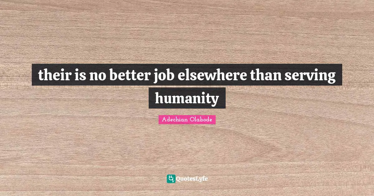 their is no better job elsewhere than serving humanity