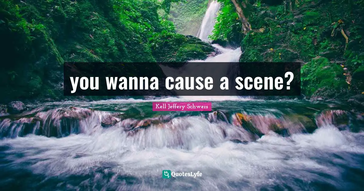 you wanna cause a scene?