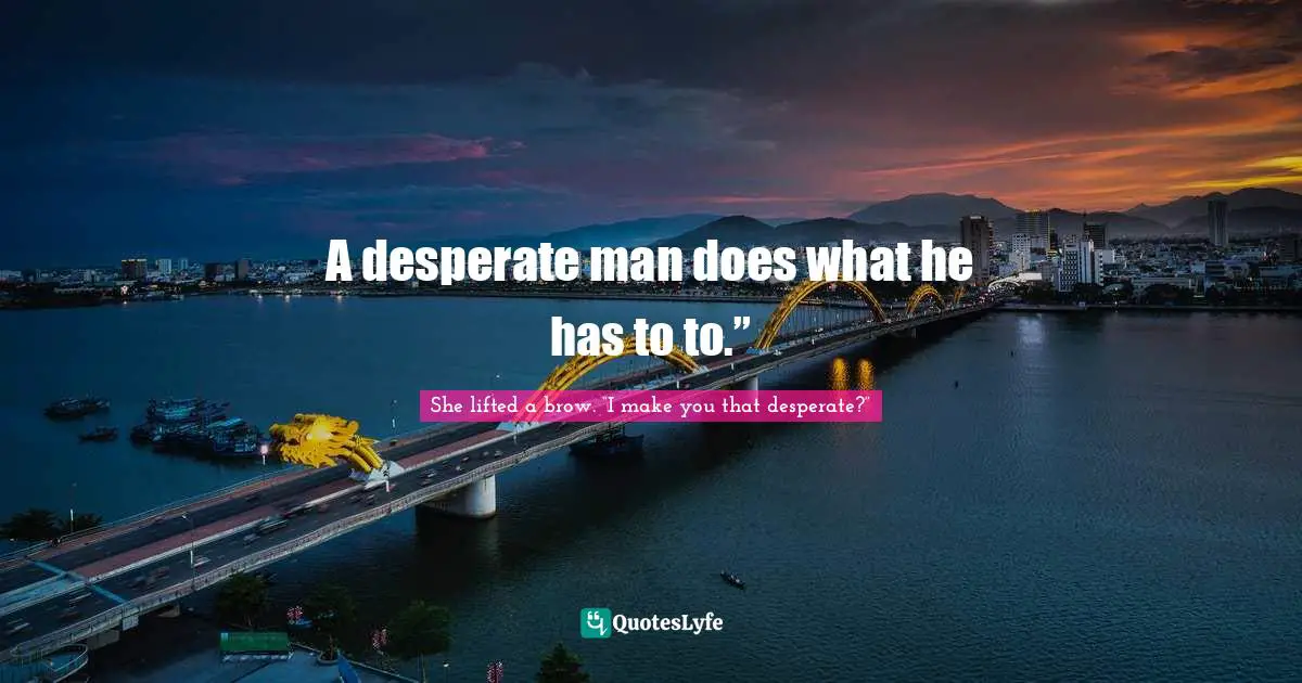 A desperate man does what he has to to.”