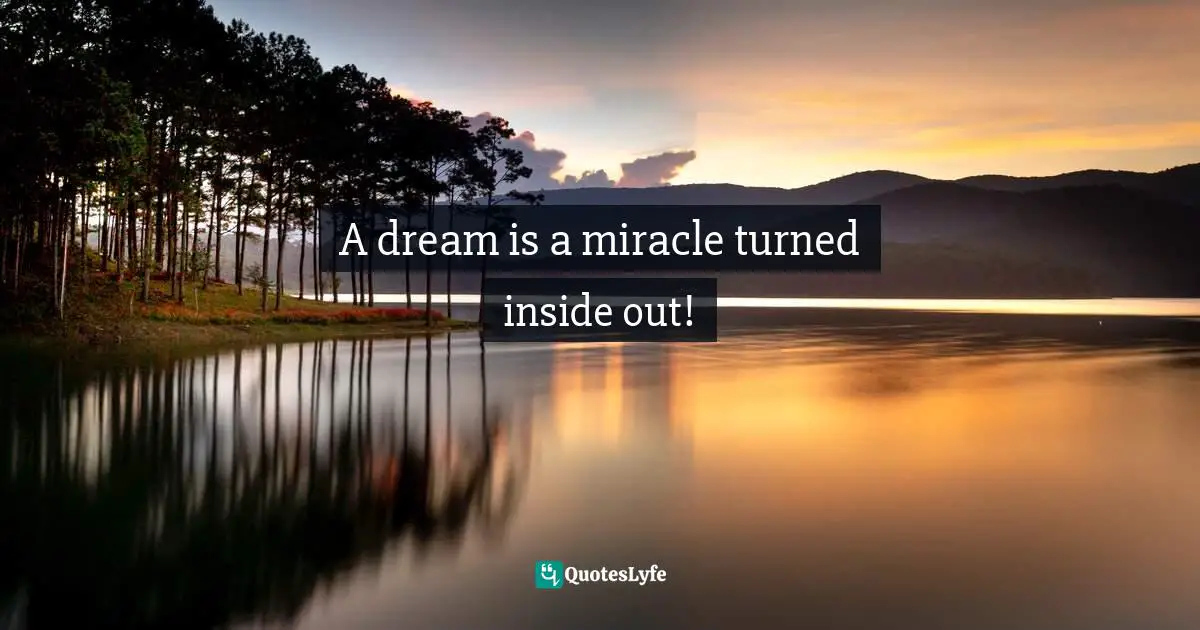 A dream is a miracle turned inside out!