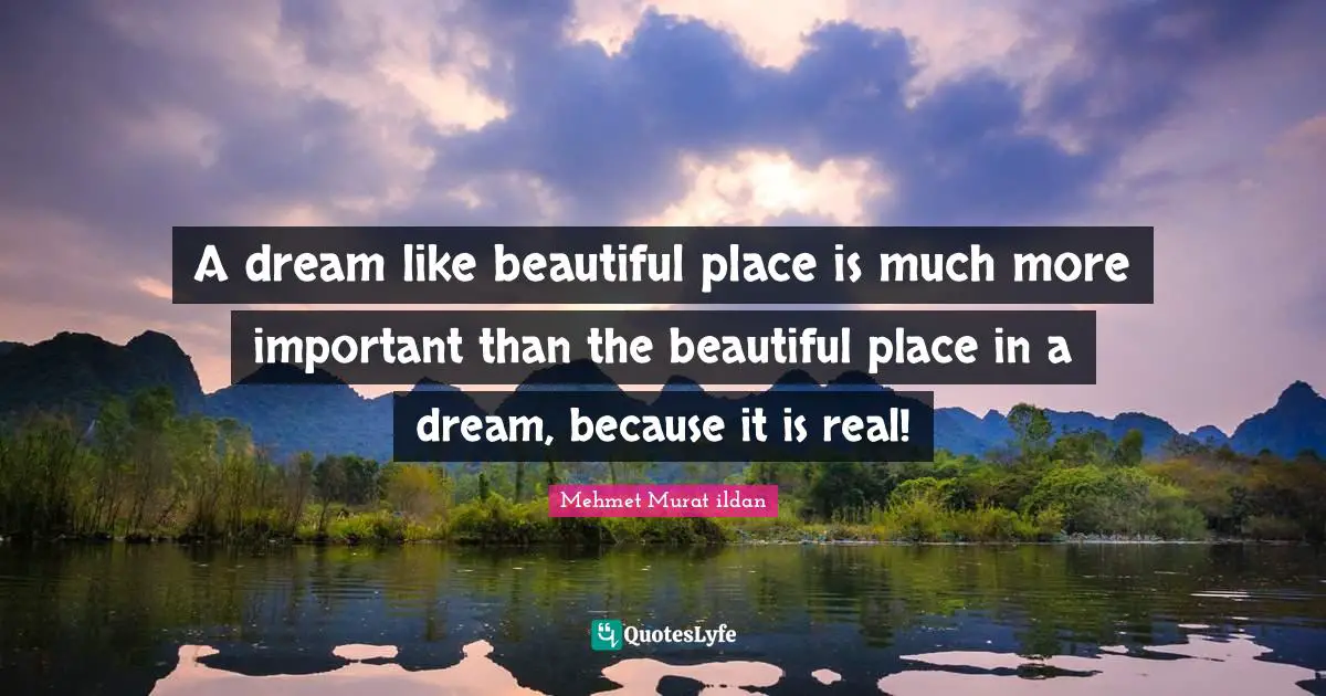 A dream like beautiful place is much more important than the beautiful place in a dream, because it is real!