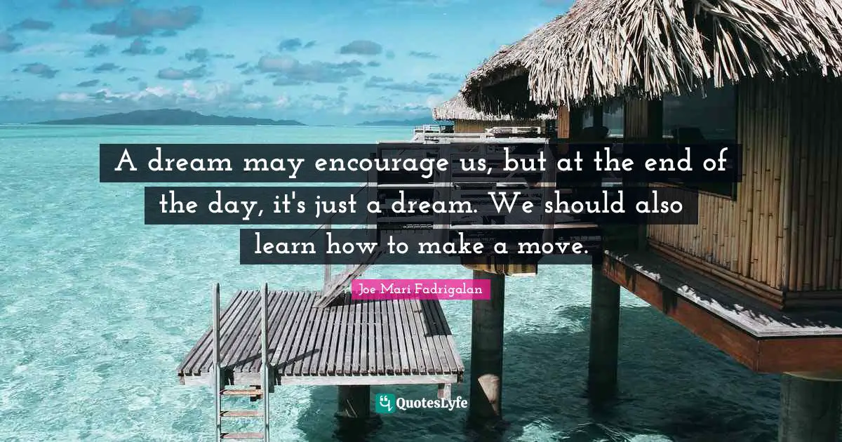 A dream may encourage us, but at the end of the day, it's just a dream. We should also learn how to make a move.