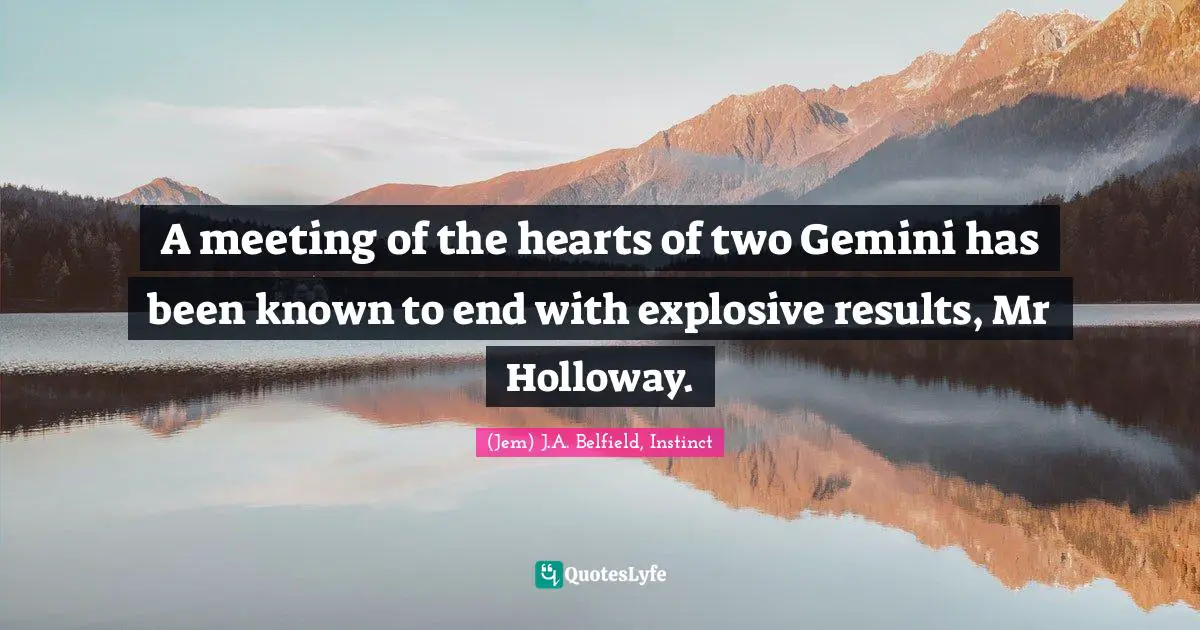 A meeting of the hearts of two Gemini has been known to end with explosive results, Mr Holloway.