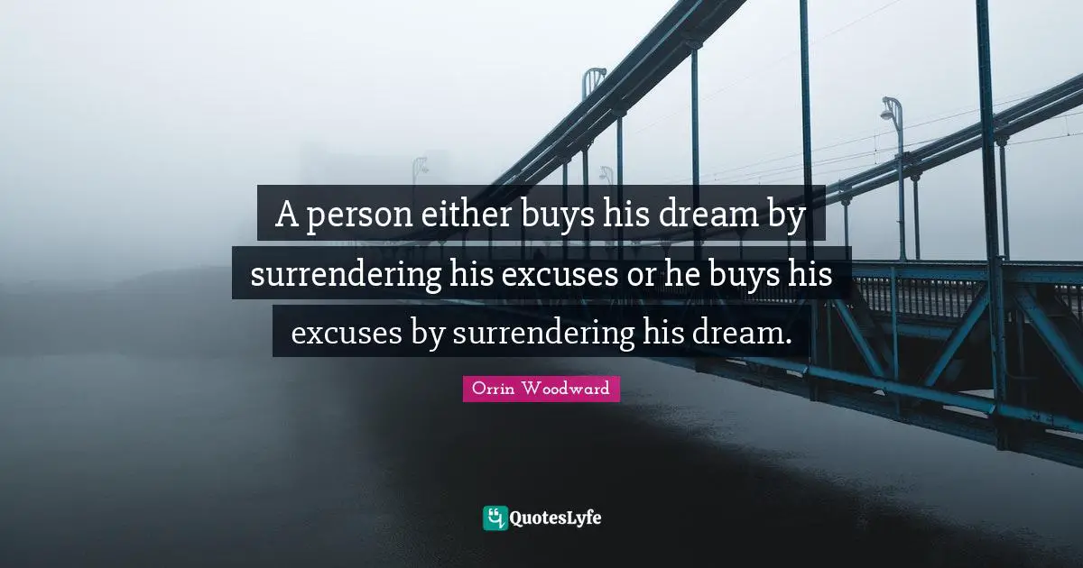 A person either buys his dream by surrendering his excuses or he buys his excuses by surrendering his dream.