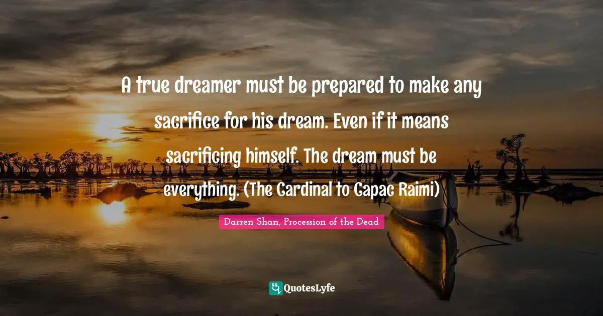 A true dreamer must be prepared to make any sacrifice for his dream. Even if it means sacrificing himself. The dream must be everything. (The Cardinal to Capac Raimi)