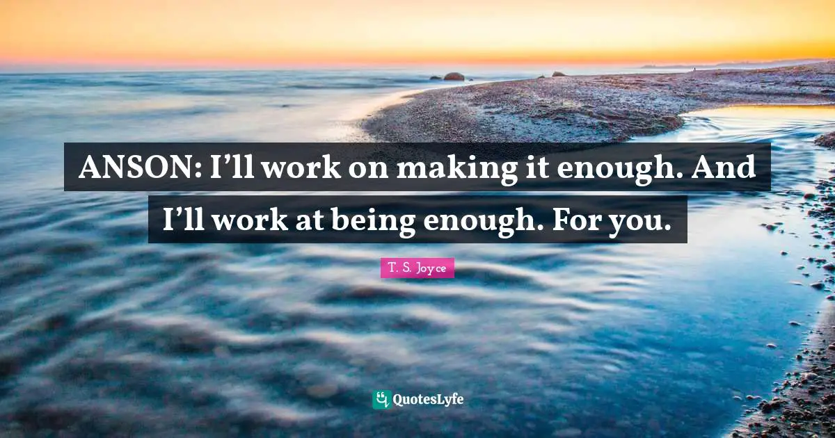 ANSON: I’ll work on making it enough. And I’ll work at being enough. For you.