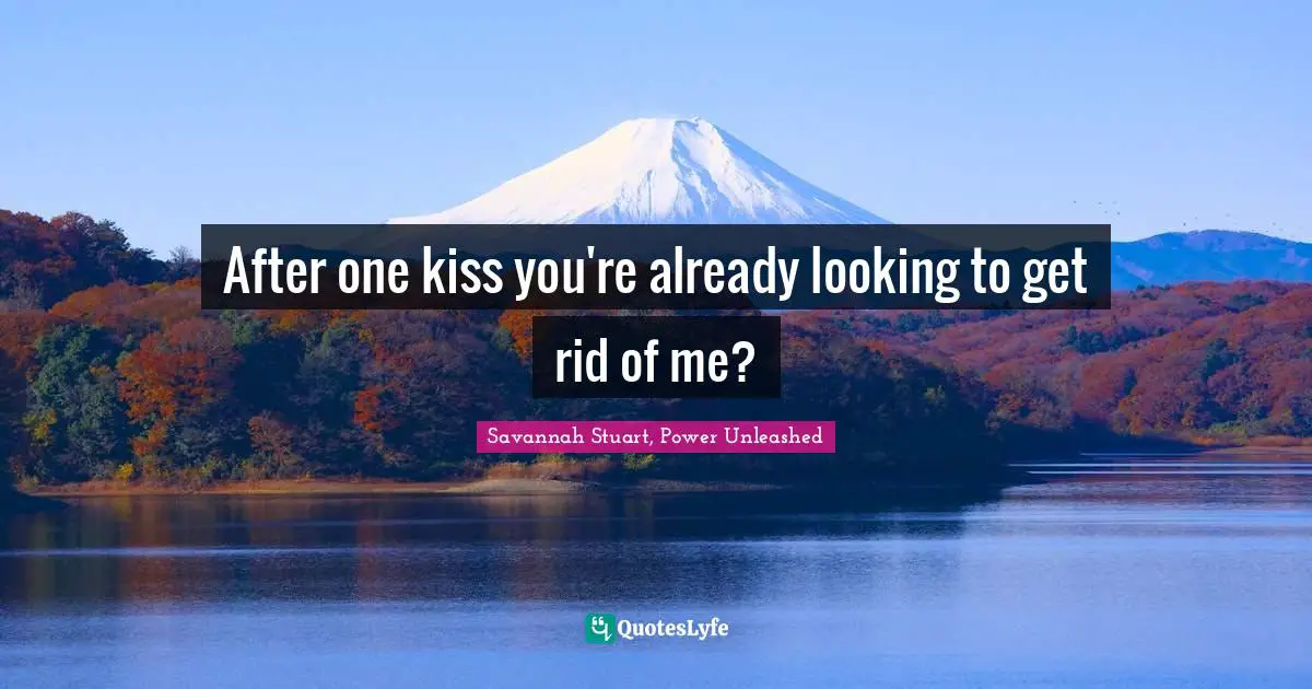After one kiss you're already looking to get rid of me?