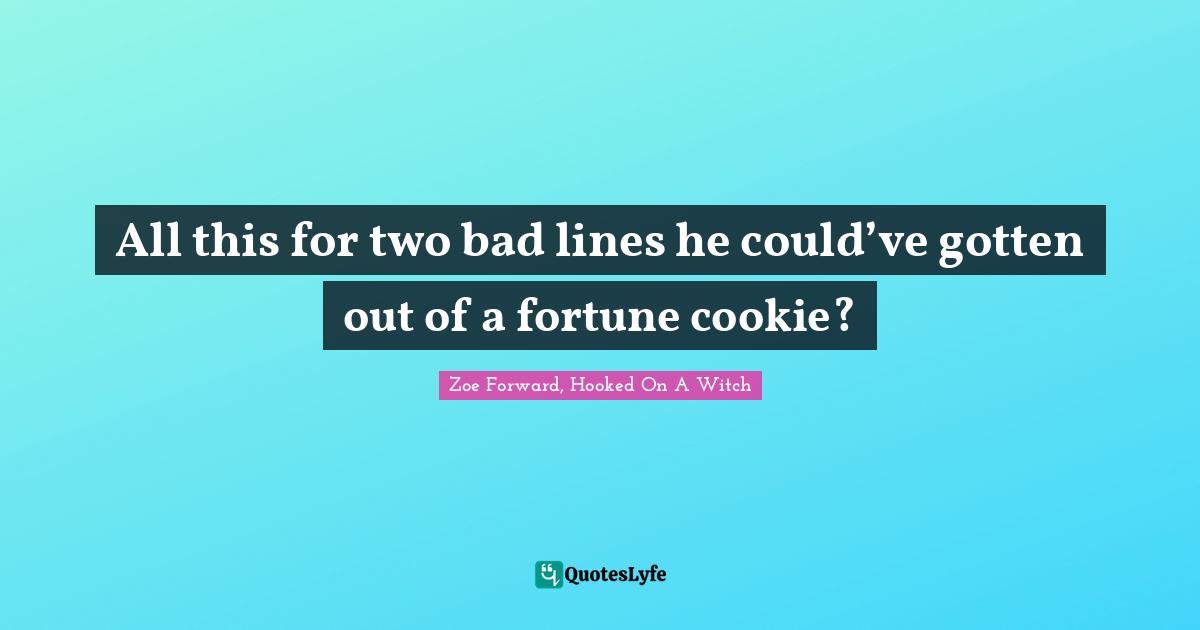 All this for two bad lines he could’ve gotten out of a fortune cookie?