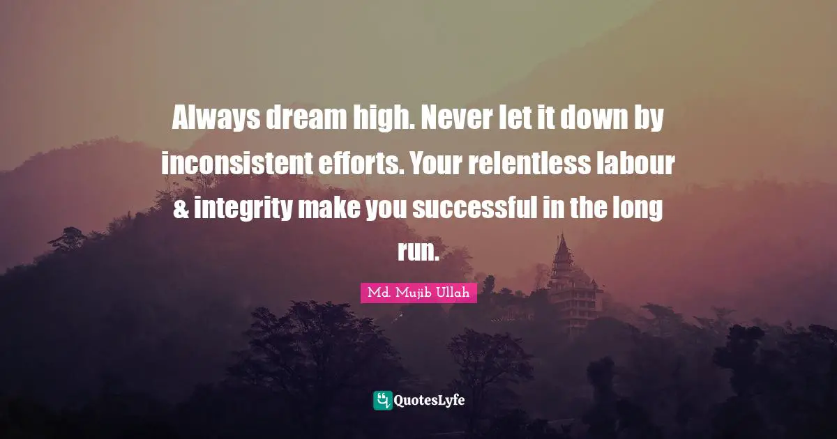 Always dream high. Never let it down by inconsistent efforts. Your relentless labour & integrity make you successful in the long run.