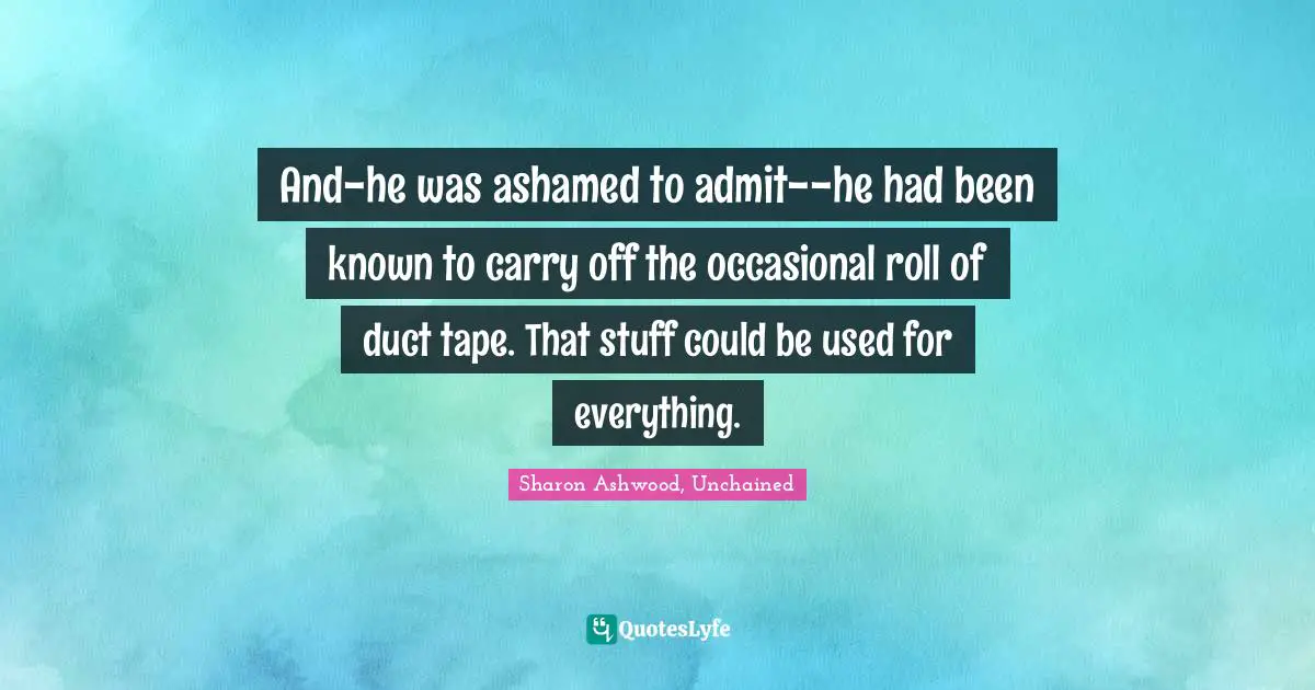 And-he was ashamed to admit--he had been known to carry off the occasional roll of duct tape. That stuff could be used for everything.