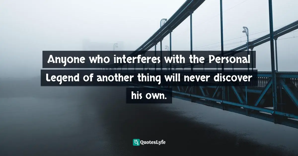 Anyone who interferes with the Personal Legend of another thing will never discover his own.