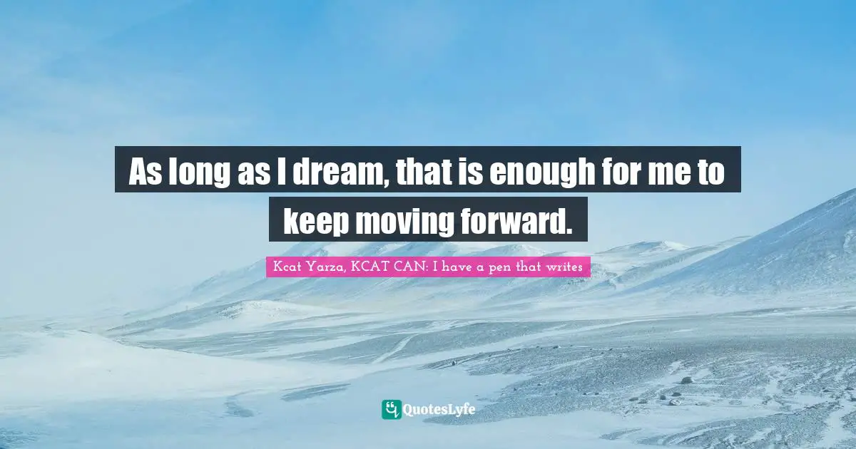 As long as I dream, that is enough for me to keep moving forward.