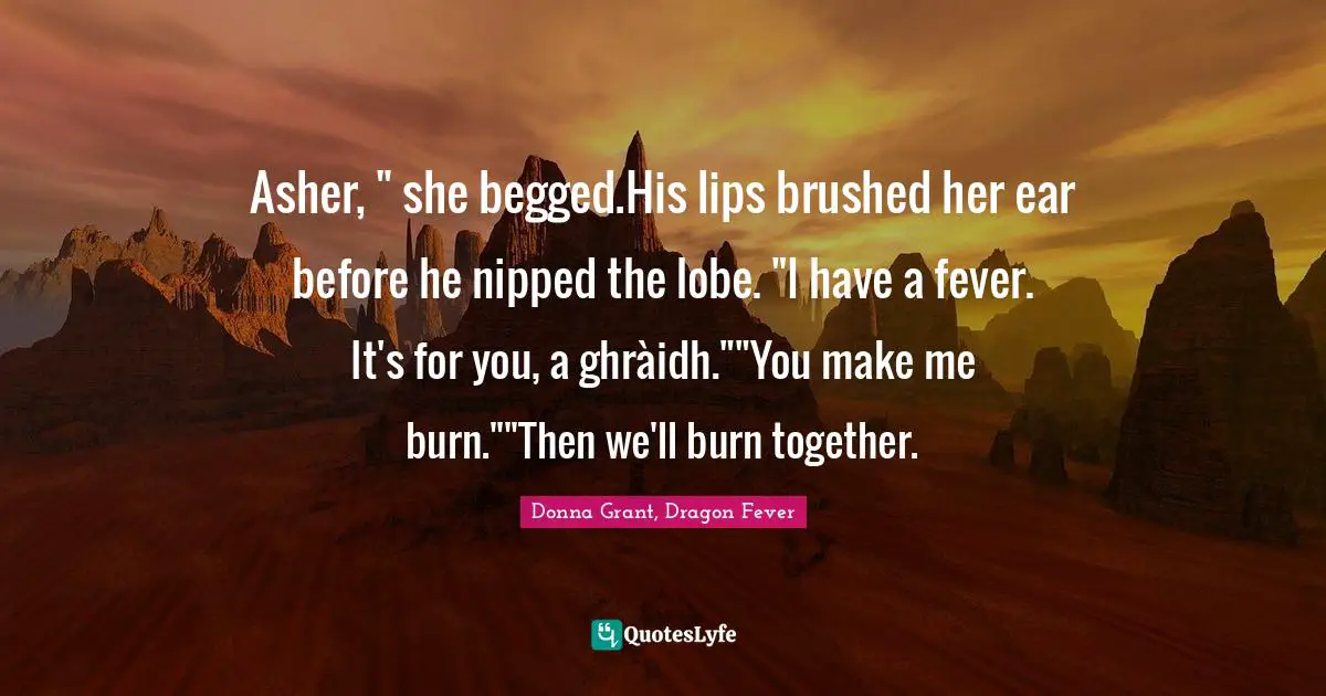 Asher, " she begged.His lips brushed her ear before he nipped the lobe. "I have a fever. It's for you, a ghràidh.""You make me burn.""Then we'll burn together.