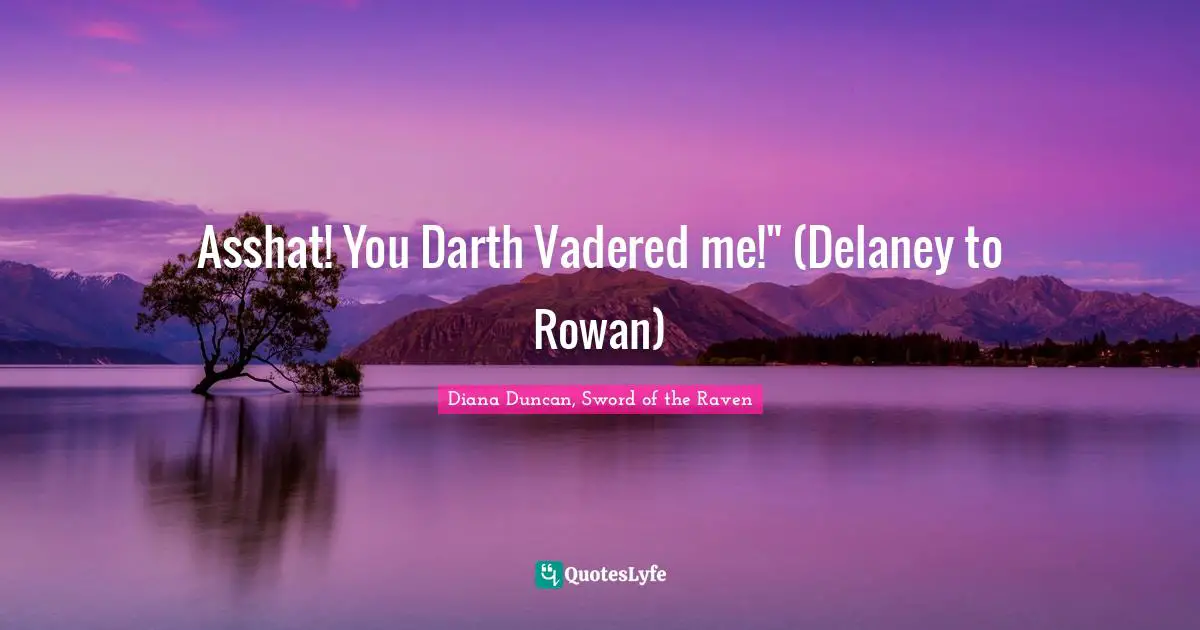 Asshat! You Darth Vadered me!" (Delaney to Rowan)