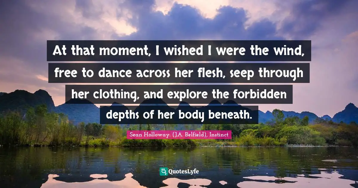 At that moment, I wished I were the wind, free to dance across her flesh, seep through her clothing, and explore the forbidden depths of her body beneath.