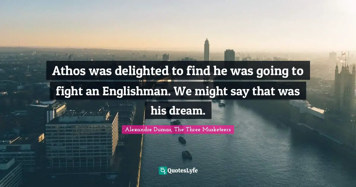 Athos was delighted to find he was going to fight an Englishman. We might say that was his dream.