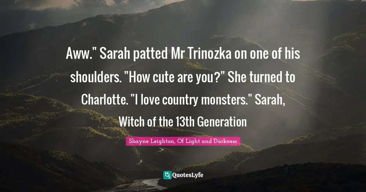 Aww." Sarah patted Mr Trinozka on one of his shoulders. "How cute are you?" She turned to Charlotte. "I love country monsters." Sarah, Witch of the 13th Generation