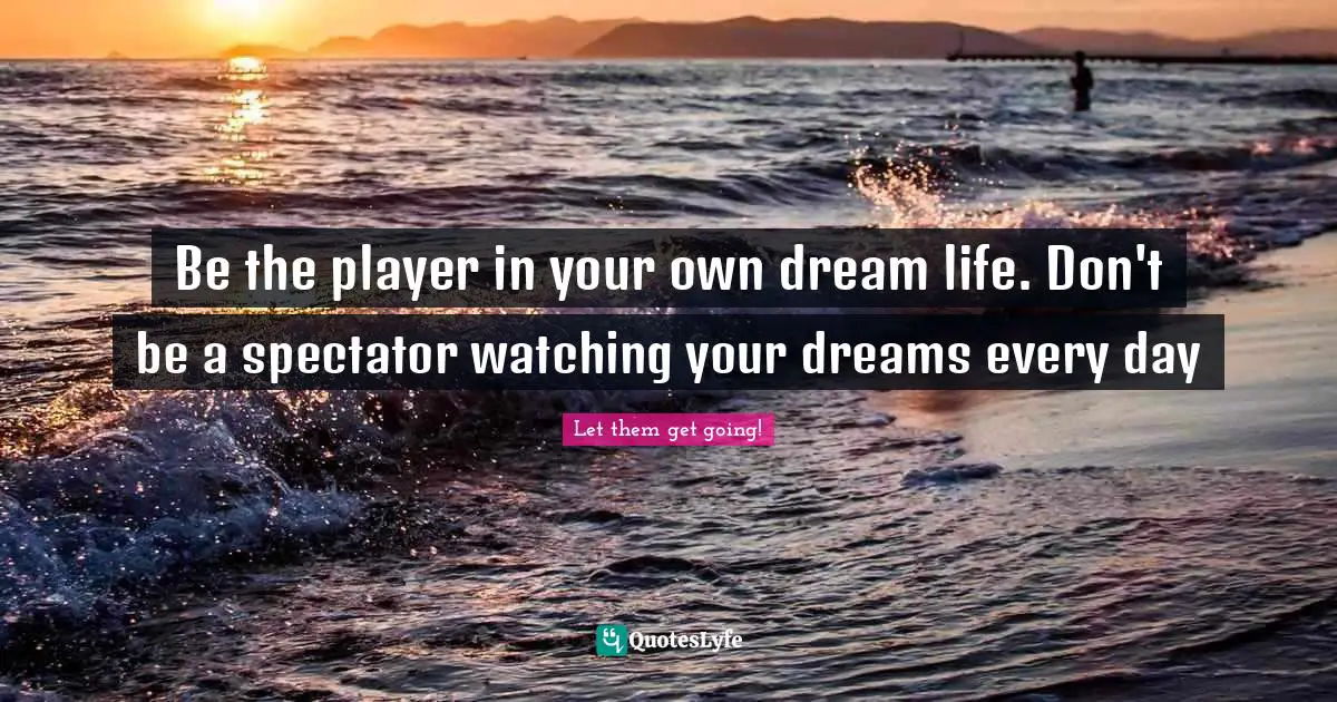 Be the player in your own dream life. Don't be a spectator watching your dreams every day