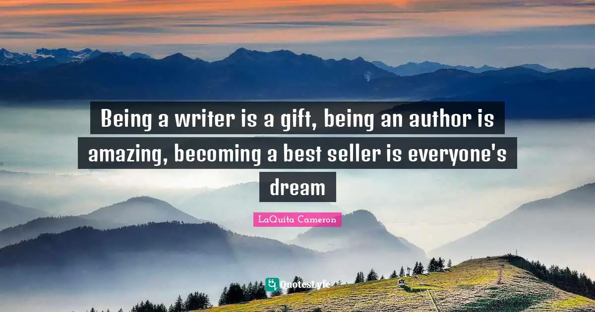 Being a writer is a gift, being an author is amazing, becoming a best seller is everyone's dream