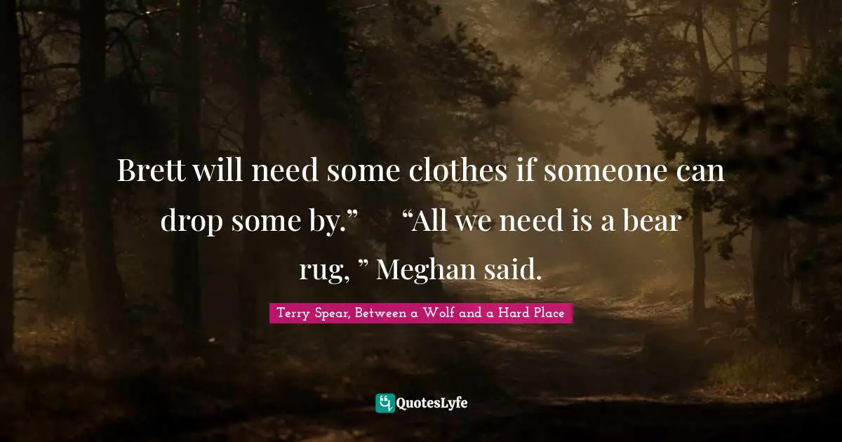 Brett will need some clothes if someone can drop some by.”	“All we need is a bear rug, ” Meghan said.