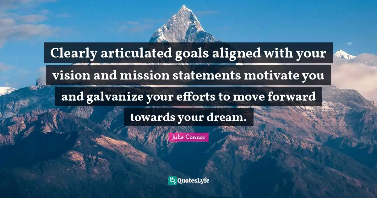 Clearly articulated goals aligned with your vision and mission statements motivate you and galvanize your efforts to move forward towards your dream.
