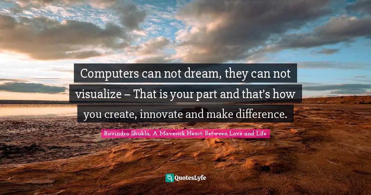 Computers can not dream, they can not visualize – That is your part and that’s how you create, innovate and make difference.
