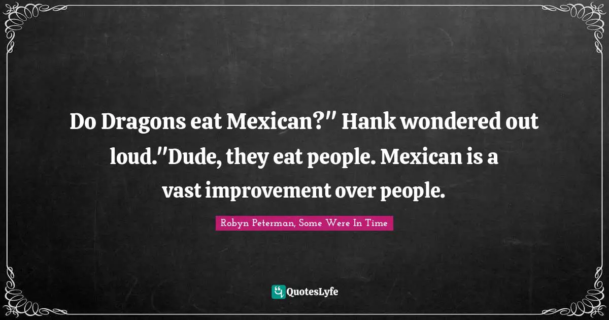 Do Dragons eat Mexican?" Hank wondered out loud."Dude, they eat people. Mexican is a vast improvement over people.