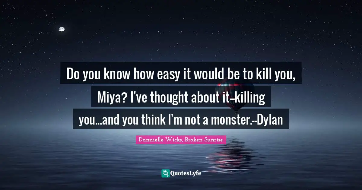 Do you know how easy it would be to kill you, Miya? I've thought about it--killing you...and you think I'm not a monster.--Dylan