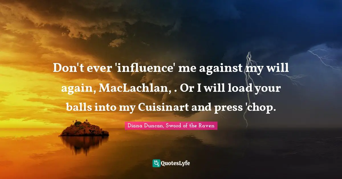 Don't ever 'influence' me against my will again, MacLachlan, . Or I will load your balls into my Cuisinart and press 'chop.