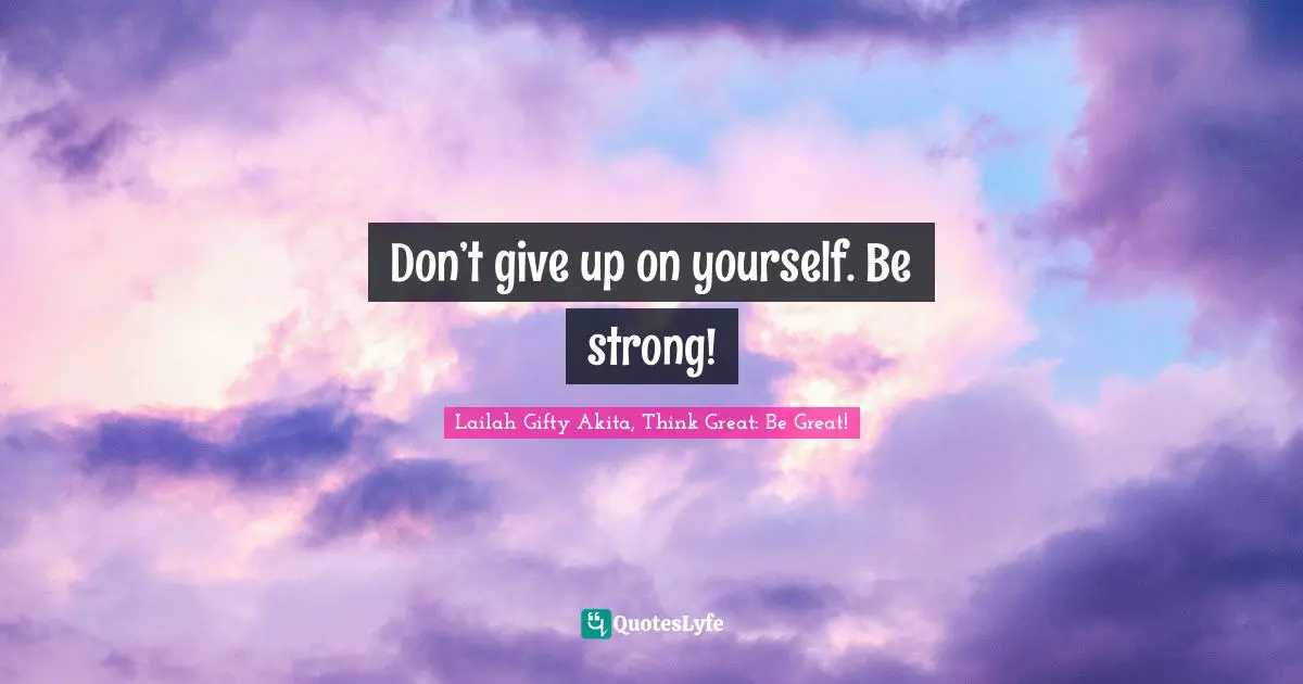 Lailah Gifty Akita, Think Great: Be Great! Quotes: Don’t give up on yourself. Be strong!